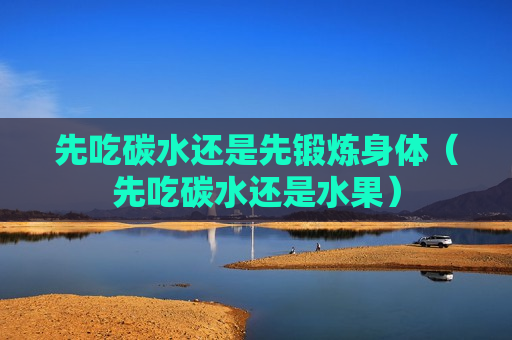 先吃碳水还是先锻炼身体（先吃碳水还是水果）