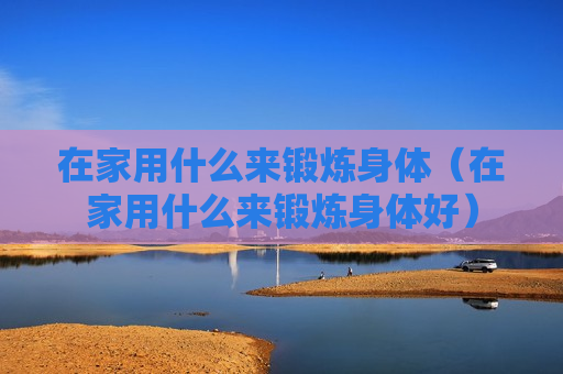 在家用什么来锻炼身体（在家用什么来锻炼身体好）