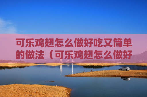 可乐鸡翅怎么做好吃又简单的做法（可乐鸡翅怎么做好吃又简单的做法阳了后能喝鲫鱼汤吗）
