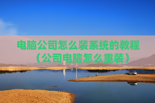 电脑公司怎么装系统的教程（公司电脑怎么重装）