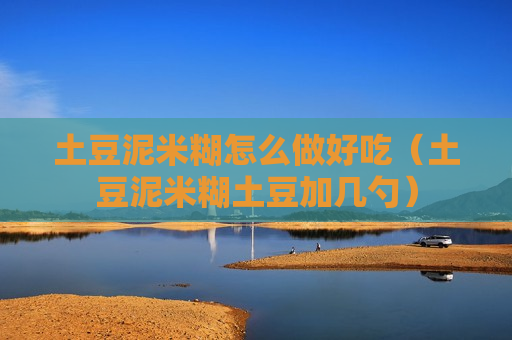 土豆泥米糊怎么做好吃（土豆泥米糊土豆加几勺）