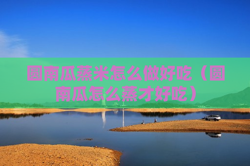 圆南瓜蒸米怎么做好吃（圆南瓜怎么蒸才好吃）