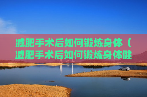 减肥手术后如何锻炼身体（减肥手术后如何锻炼身体健康）
