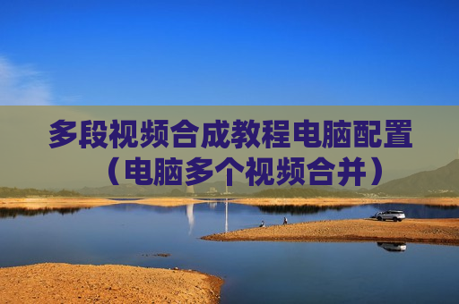 多段视频合成教程电脑配置（电脑多个视频合并）