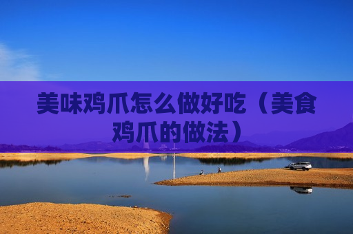 美味鸡爪怎么做好吃（美食鸡爪的做法）