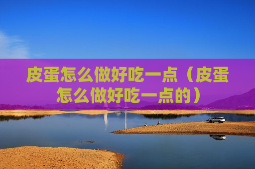 皮蛋怎么做好吃一点（皮蛋怎么做好吃一点的）