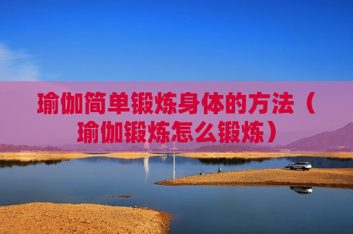 瑜伽简单锻炼身体的方法（瑜伽锻炼怎么锻炼）