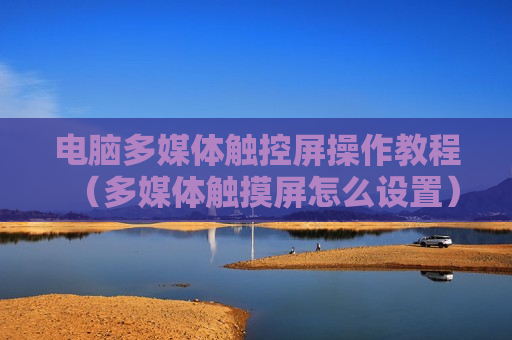 电脑多媒体触控屏操作教程（多媒体触摸屏怎么设置）
