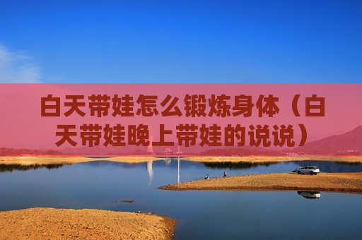 白天带娃怎么锻炼身体（白天带娃晚上带娃的说说）