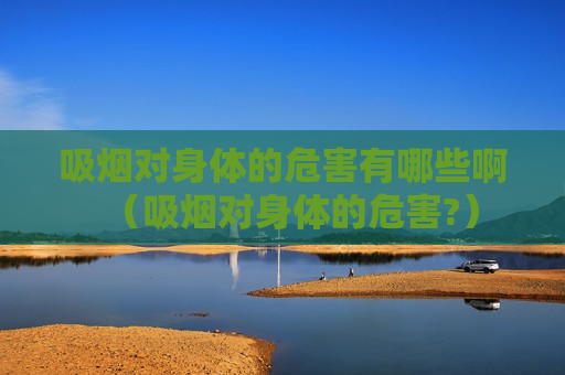 吸烟对身体的危害有哪些啊（吸烟对身体的危害?）