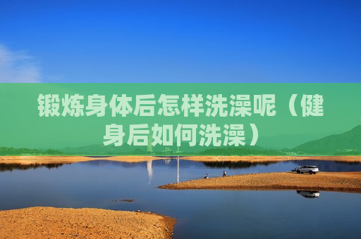 锻炼身体后怎样洗澡呢（健身后如何洗澡）