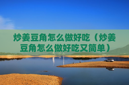 炒姜豆角怎么做好吃（炒姜豆角怎么做好吃又简单）