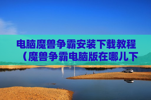 电脑魔兽争霸安装下载教程（魔兽争霸电脑版在哪儿下载）