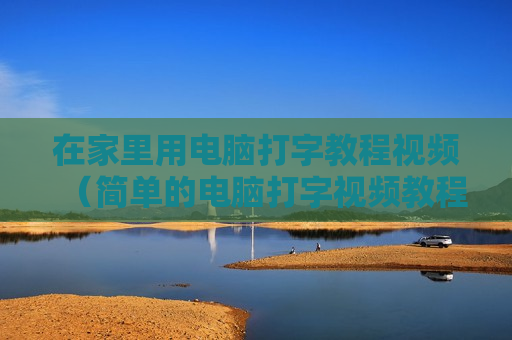 在家里用电脑打字教程视频（简单的电脑打字视频教程）