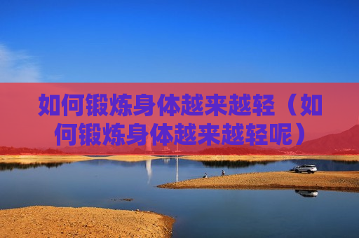 如何锻炼身体越来越轻（如何锻炼身体越来越轻呢）