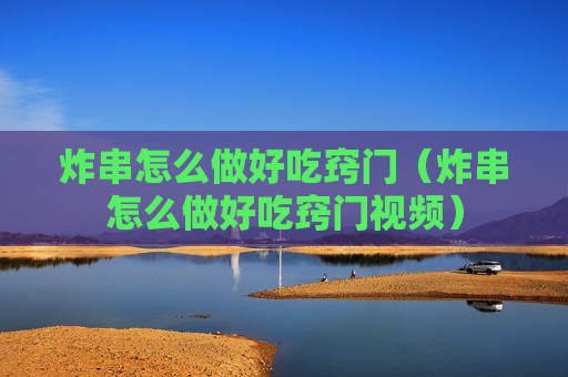 炸串怎么做好吃窍门（炸串怎么做好吃窍门视频）