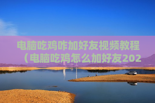 电脑吃鸡咋加好友视频教程（电脑吃鸡怎么加好友2020）