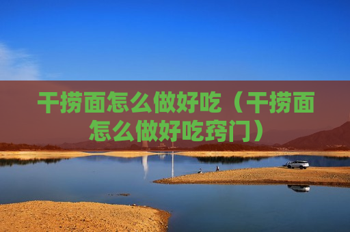 干捞面怎么做好吃（干捞面怎么做好吃窍门）