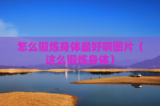 怎么锻炼身体最好啊图片（这么锻炼身体）