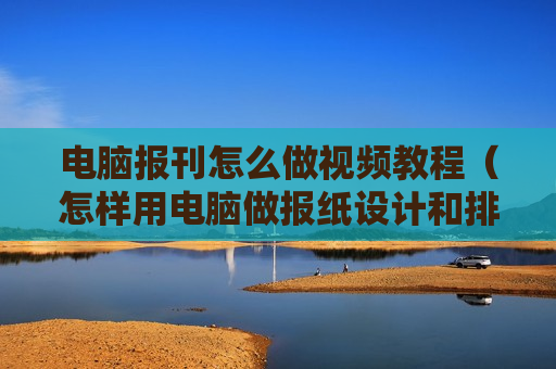 电脑报刊怎么做视频教程（怎样用电脑做报纸设计和排版）