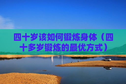 四十岁该如何锻炼身体（四十多岁锻炼的最优方式）