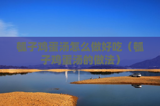 瓠子鸡蛋汤怎么做好吃（瓠子鸡蛋汤的做法）