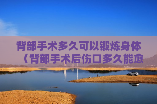 背部手术多久可以锻炼身体（背部手术后伤口多久能愈合）
