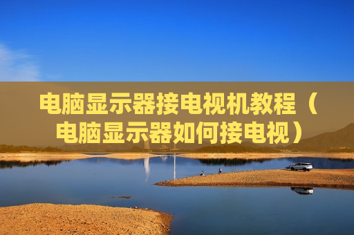 电脑显示器接电视机教程（电脑显示器如何接电视）