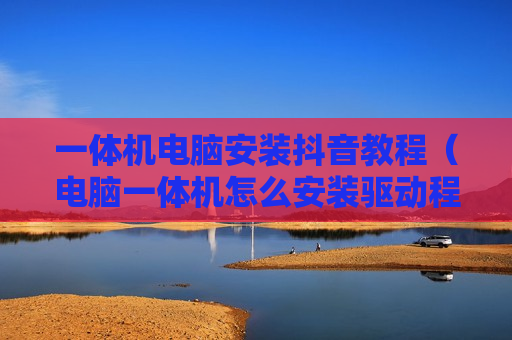 一体机电脑安装抖音教程（电脑一体机怎么安装驱动程序）