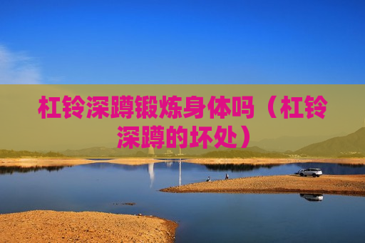 杠铃深蹲锻炼身体吗（杠铃深蹲的坏处）