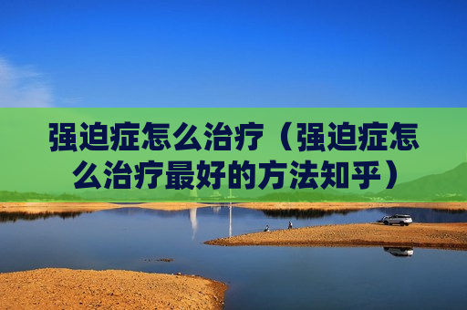 强迫症怎么治疗（强迫症怎么治疗最好的方法知乎）