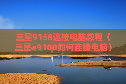 三星9158连接电脑教程（三星a9100如何连接电脑）