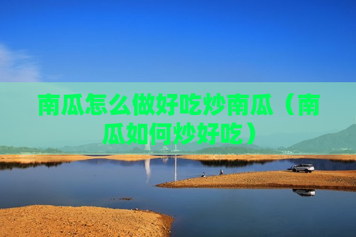 南瓜怎么做好吃炒南瓜（南瓜如何炒好吃）