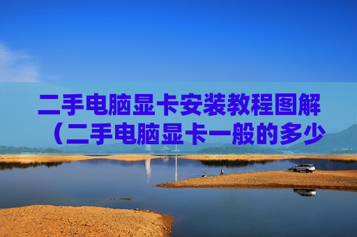二手电脑显卡安装教程图解（二手电脑显卡一般的多少钱）