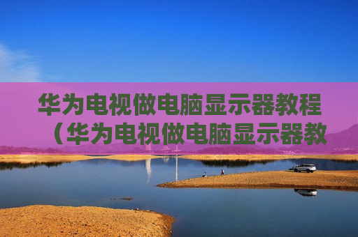 华为电视做电脑显示器教程（华为电视做电脑显示器教程视频）