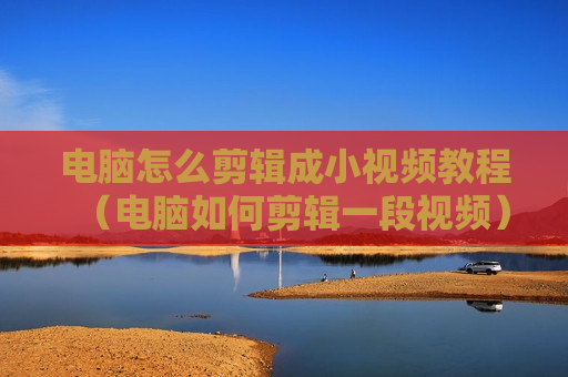 电脑怎么剪辑成小视频教程（电脑如何剪辑一段视频）