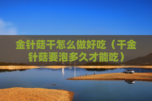 金针菇干怎么做好吃（干金针菇要泡多久才能吃）