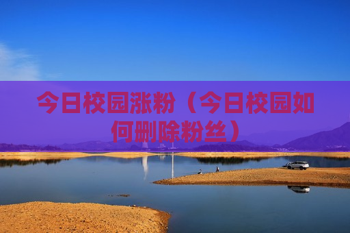 今日校园涨粉（今日校园如何删除粉丝）