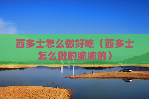 西多士怎么做好吃（西多士怎么做的脆脆的）