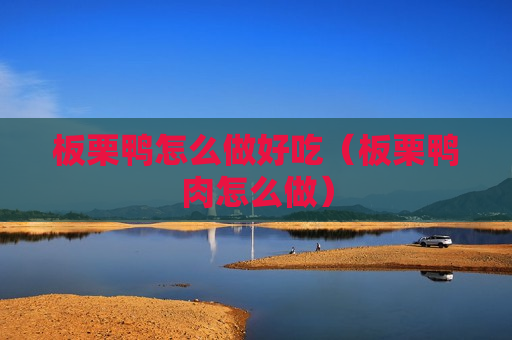板栗鸭怎么做好吃（板栗鸭肉怎么做）