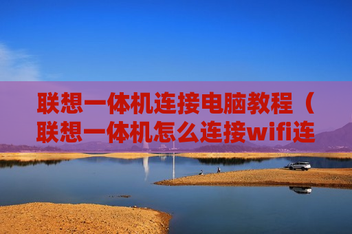 联想一体机连接电脑教程（联想一体机怎么连接wifi连接数据线）
