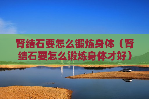 肾结石要怎么锻炼身体（肾结石要怎么锻炼身体才好）