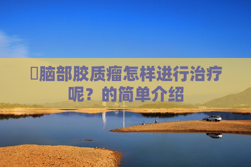 ​脑部胶质瘤怎样进行治疗呢？的简单介绍