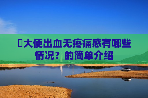 ​大便出血无疼痛感有哪些情况？的简单介绍