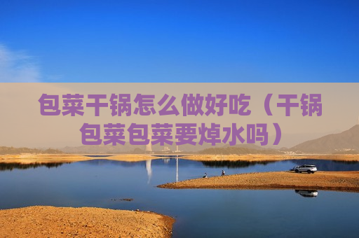 包菜干锅怎么做好吃（干锅包菜包菜要焯水吗）