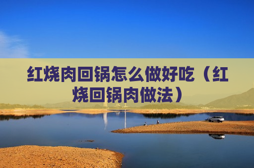 红烧肉回锅怎么做好吃（红烧回锅肉做法）