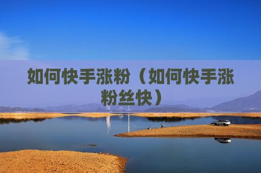 如何快手涨粉（如何快手涨粉丝快）