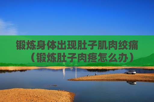 锻炼身体出现肚子肌肉绞痛（锻炼肚子肉疼怎么办）