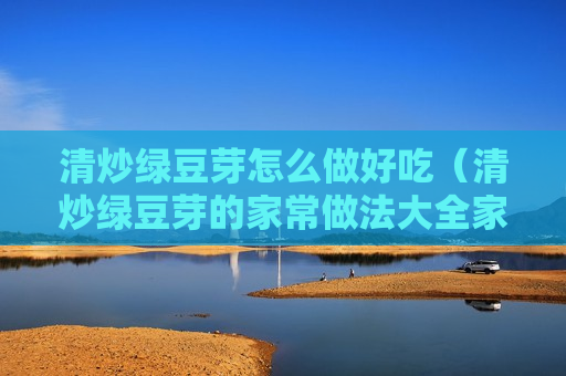 清炒绿豆芽怎么做好吃（清炒绿豆芽的家常做法大全家常）