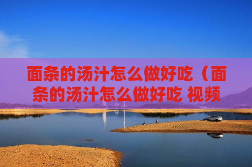 面条的汤汁怎么做好吃（面条的汤汁怎么做好吃 视频）